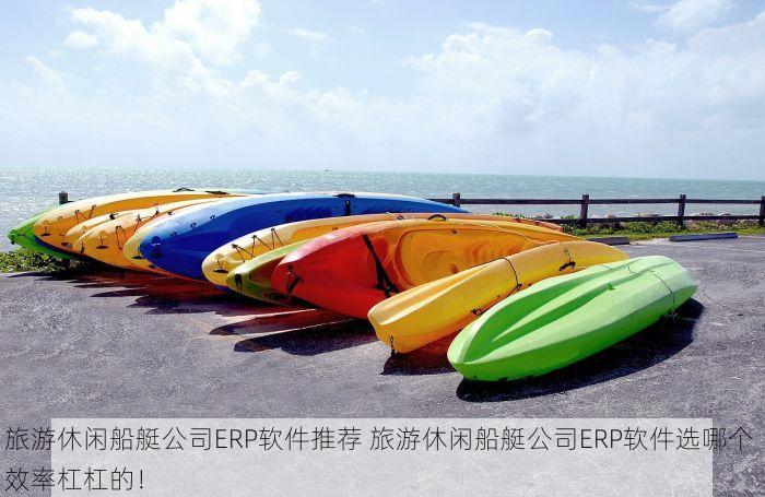 旅游休闲船艇公司ERP软件推荐 旅游休闲船艇公司ERP软件选哪个 效率杠杠的！