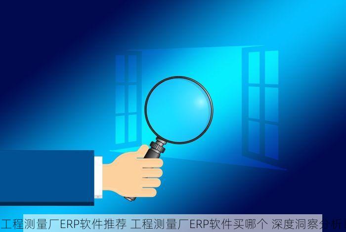 工程测量厂ERP软件推荐 工程测量厂ERP软件买哪个 深度洞察分析！