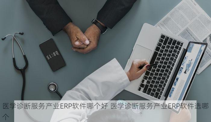 医学诊断服务产业ERP软件哪个好 医学诊断服务产业ERP软件选哪个