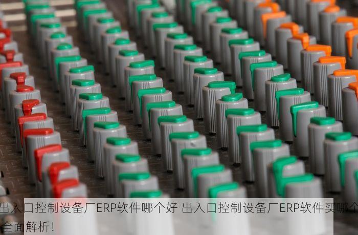 出入口控制设备厂ERP软件哪个好 出入口控制设备厂ERP软件买哪个 全面解析！