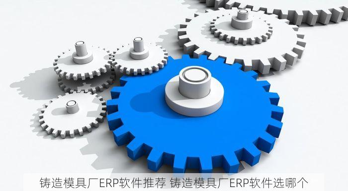 铸造模具厂ERP软件推荐 铸造模具厂ERP软件选哪个