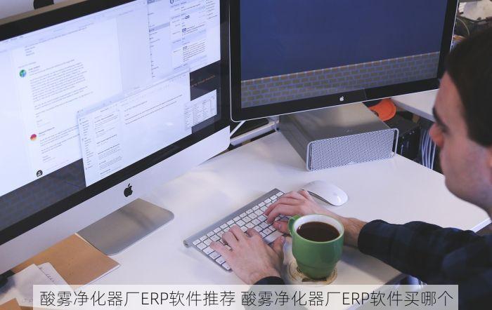 酸雾净化器厂ERP软件推荐 酸雾净化器厂ERP软件买哪个