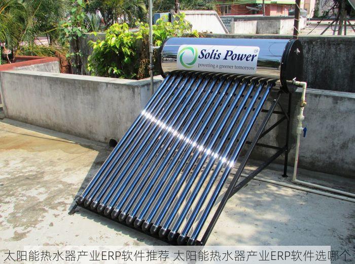 太阳能热水器产业ERP软件推荐 太阳能热水器产业ERP软件选哪个