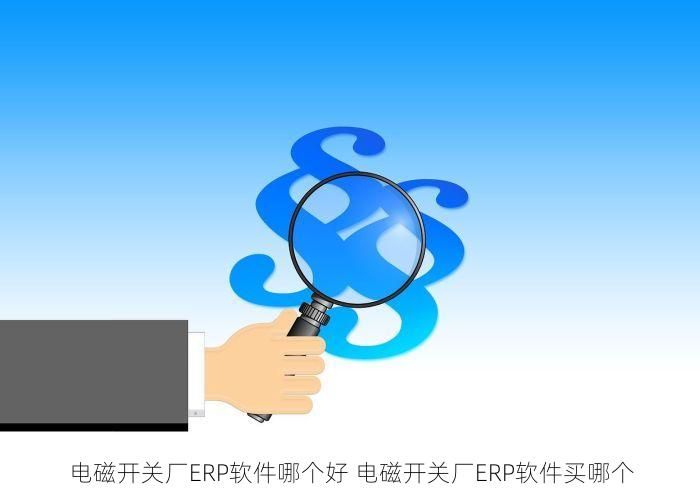 电磁开关厂ERP软件哪个好 电磁开关厂ERP软件买哪个