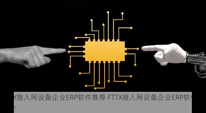 FTTX接入网设备企业ERP软件推荐 FTTX接入网设备企业ERP软件选哪个